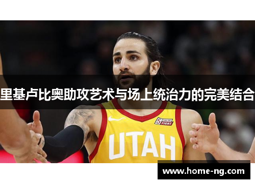 里基卢比奥助攻艺术与场上统治力的完美结合