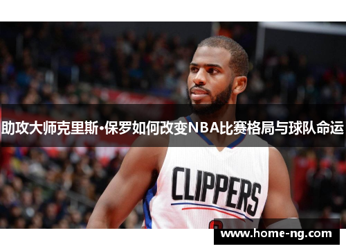 助攻大师克里斯·保罗如何改变NBA比赛格局与球队命运