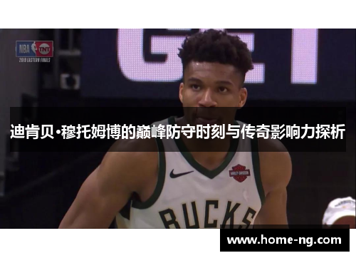 迪肯贝·穆托姆博的巅峰防守时刻与传奇影响力探析