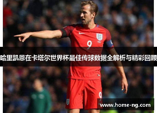 哈里凯恩在卡塔尔世界杯最佳传球数据全解析与精彩回顾