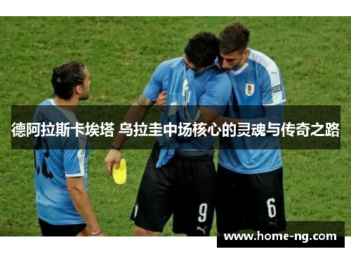 德阿拉斯卡埃塔 乌拉圭中场核心的灵魂与传奇之路