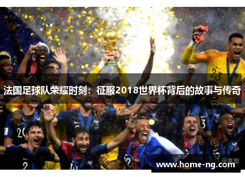 法国足球队荣耀时刻：征服2018世界杯背后的故事与传奇