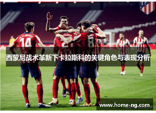 西蒙尼战术革新下卡拉斯科的关键角色与表现分析