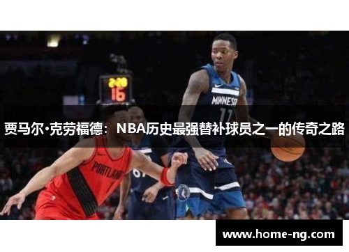 贾马尔·克劳福德：NBA历史最强替补球员之一的传奇之路