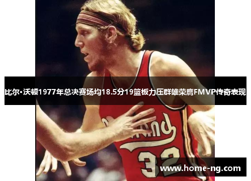 比尔·沃顿1977年总决赛场均18.5分19篮板力压群雄荣膺FMVP传奇表现