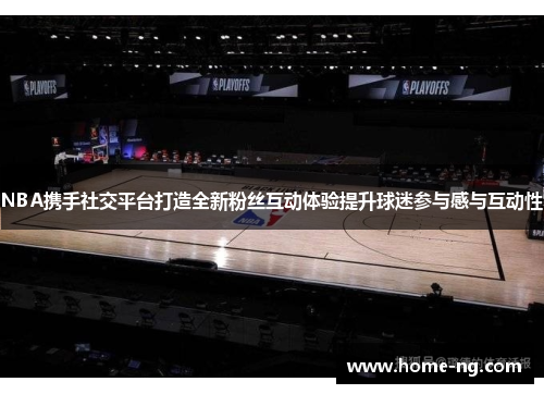 NBA携手社交平台打造全新粉丝互动体验提升球迷参与感与互动性