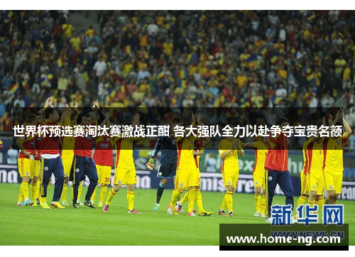 世界杯预选赛淘汰赛激战正酣 各大强队全力以赴争夺宝贵名额