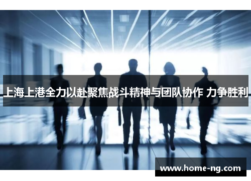 上海上港全力以赴聚焦战斗精神与团队协作 力争胜利