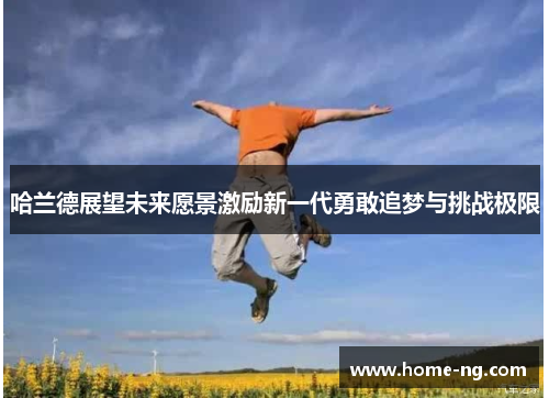 哈兰德展望未来愿景激励新一代勇敢追梦与挑战极限