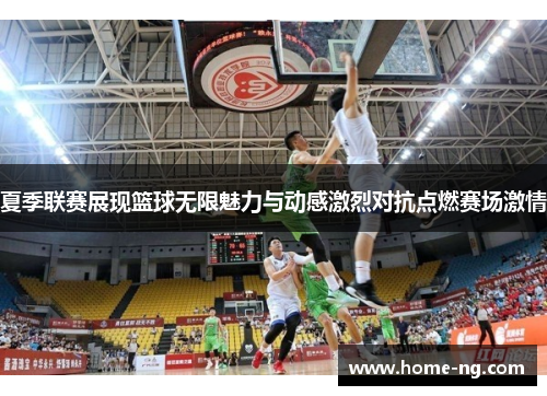 夏季联赛展现篮球无限魅力与动感激烈对抗点燃赛场激情