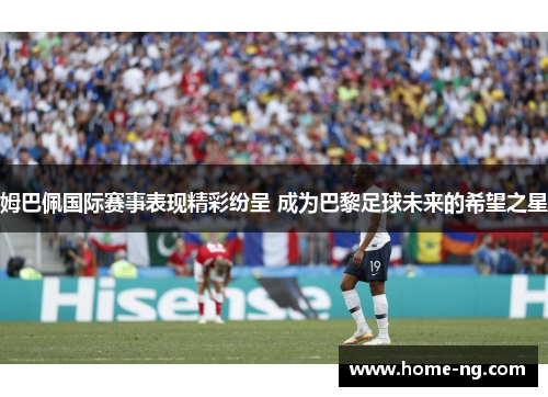 姆巴佩国际赛事表现精彩纷呈 成为巴黎足球未来的希望之星