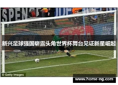 新兴足球强国崭露头角世界杯舞台见证新星崛起