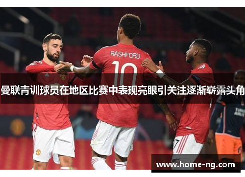 曼联青训球员在地区比赛中表现亮眼引关注逐渐崭露头角
