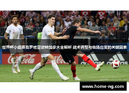 世界杯小组赛克罗地亚逆转加拿大全解析 战术调整与临场应变的关键因素