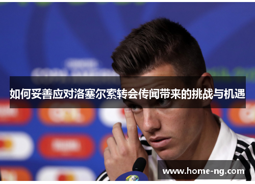 如何妥善应对洛塞尔索转会传闻带来的挑战与机遇