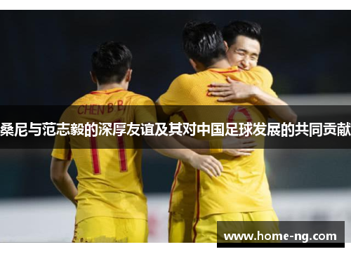 桑尼与范志毅的深厚友谊及其对中国足球发展的共同贡献