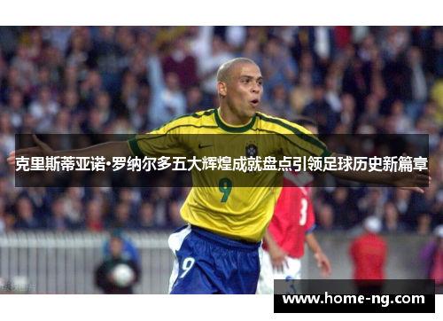 克里斯蒂亚诺·罗纳尔多五大辉煌成就盘点引领足球历史新篇章