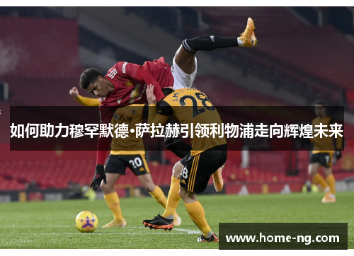 如何助力穆罕默德·萨拉赫引领利物浦走向辉煌未来