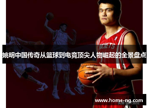 姚明中国传奇从篮球到电竞顶尖人物崛起的全景盘点