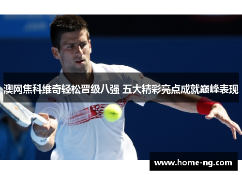 澳网焦科维奇轻松晋级八强 五大精彩亮点成就巅峰表现