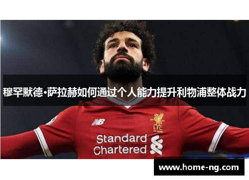 穆罕默德·萨拉赫如何通过个人能力提升利物浦整体战力