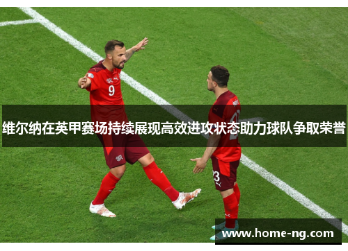维尔纳在英甲赛场持续展现高效进攻状态助力球队争取荣誉