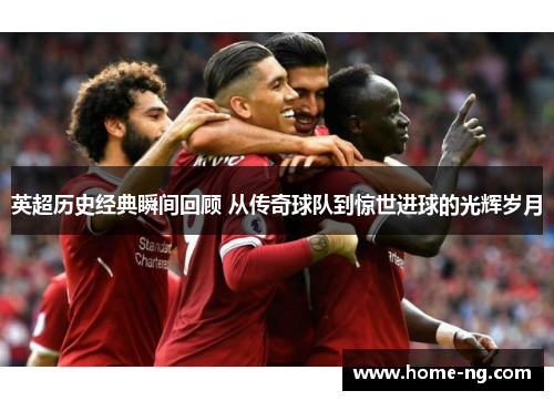 英超历史经典瞬间回顾 从传奇球队到惊世进球的光辉岁月