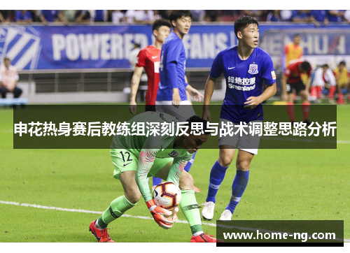 申花热身赛后教练组深刻反思与战术调整思路分析