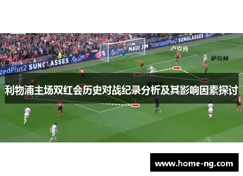 利物浦主场双红会历史对战纪录分析及其影响因素探讨
