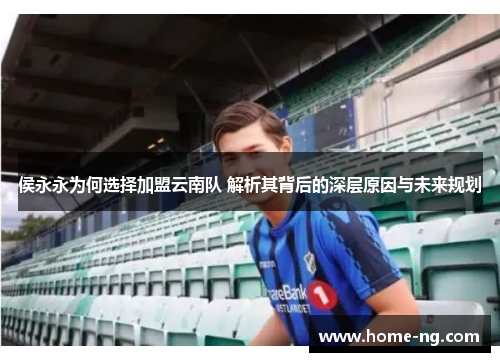 侯永永为何选择加盟云南队 解析其背后的深层原因与未来规划