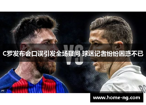 C罗发布会口误引发全场疑问 球迷记者纷纷困惑不已