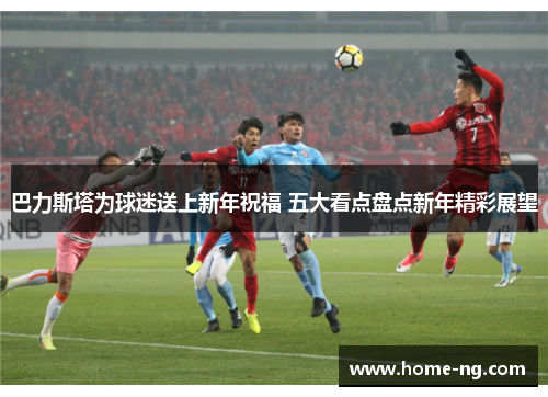 巴力斯塔为球迷送上新年祝福 五大看点盘点新年精彩展望