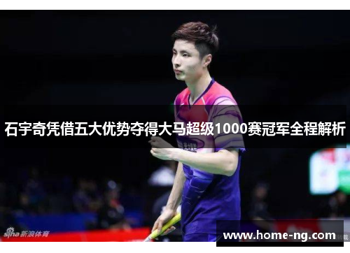 石宇奇凭借五大优势夺得大马超级1000赛冠军全程解析