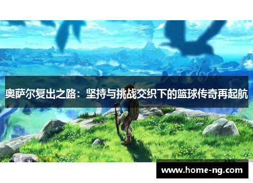 奥萨尔复出之路：坚持与挑战交织下的篮球传奇再起航