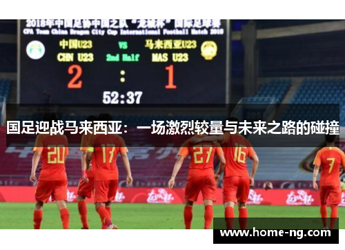 国足迎战马来西亚：一场激烈较量与未来之路的碰撞