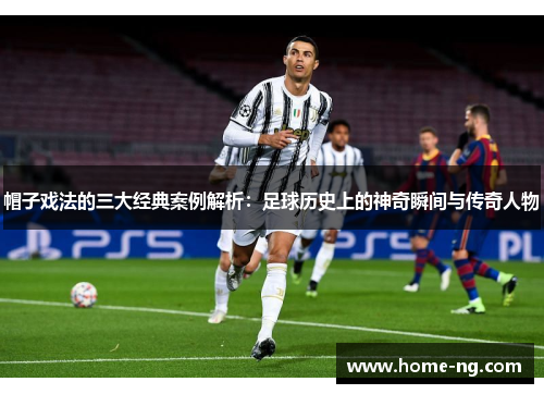 帽子戏法的三大经典案例解析：足球历史上的神奇瞬间与传奇人物