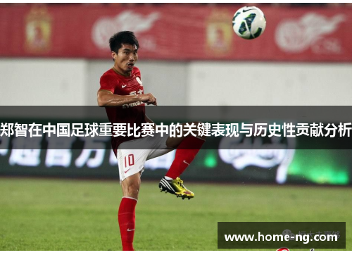 郑智在中国足球重要比赛中的关键表现与历史性贡献分析