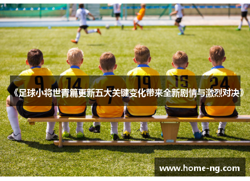 《足球小将世青篇更新五大关键变化带来全新剧情与激烈对决》