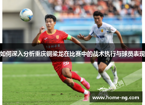 如何深入分析重庆铜梁龙在比赛中的战术执行与球员表现