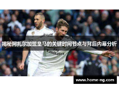 揭秘阿扎尔加盟皇马的关键时间节点与背后内幕分析