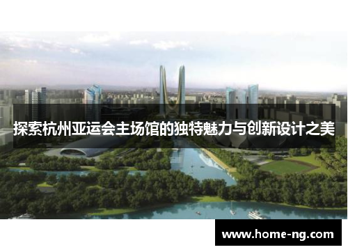 探索杭州亚运会主场馆的独特魅力与创新设计之美