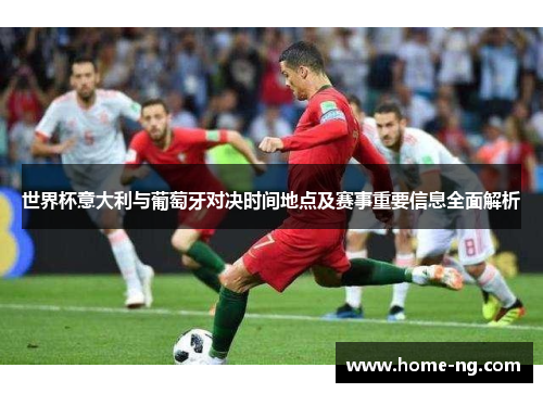 世界杯意大利与葡萄牙对决时间地点及赛事重要信息全面解析