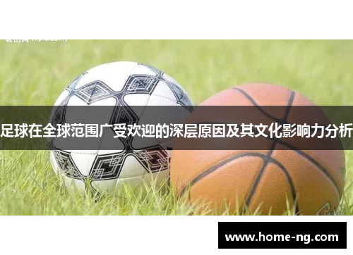 足球在全球范围广受欢迎的深层原因及其文化影响力分析 足球在全球范围广受欢迎的深层原因及其文化影响力分析