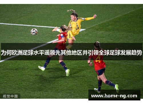 为何欧洲足球水平遥领先其他地区并引领全球足球发展趋势 为何欧洲足球水平遥领先其他地区并引领全球足球发展趋势