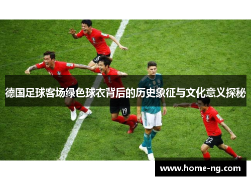 德国足球客场绿色球衣背后的历史象征与文化意义探秘
