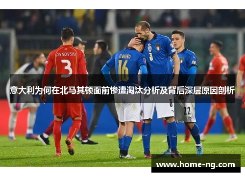 意大利为何在北马其顿面前惨遭淘汰分析及背后深层原因剖析