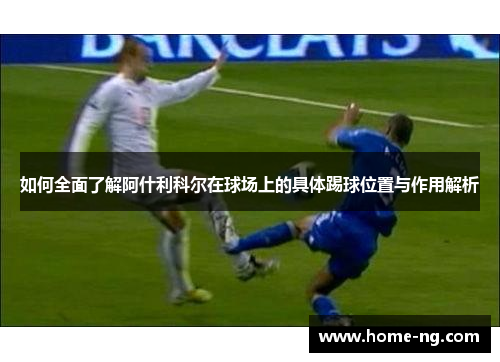 如何全面了解阿什利科尔在球场上的具体踢球位置与作用解析