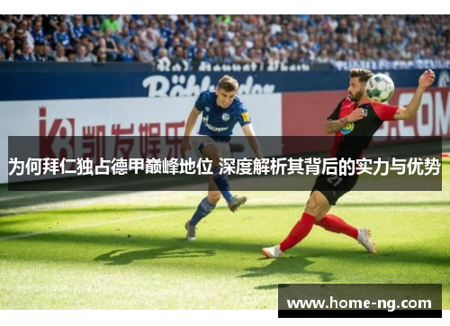 为何拜仁独占德甲巅峰地位 深度解析其背后的实力与优势