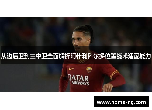 从边后卫到三中卫全面解析阿什利科尔多位置战术适配能力