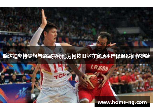 哈达迪坚持梦想与荣耀探秘他为何依旧坚守赛场不选择退役征程继续